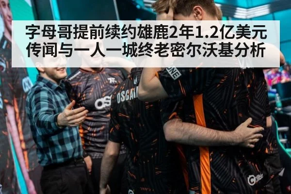 字母哥提前续约雄鹿2年1.2亿美元传闻与一人一城终老密尔沃基分析
