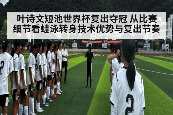 叶诗文短池世界杯复出夺冠 从比赛细节看蛙泳转身技术优势与复出节奏
