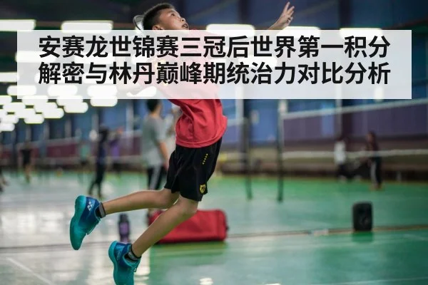 安赛龙世锦赛三冠后世界第一积分解密与林丹巅峰期统治力对比分析