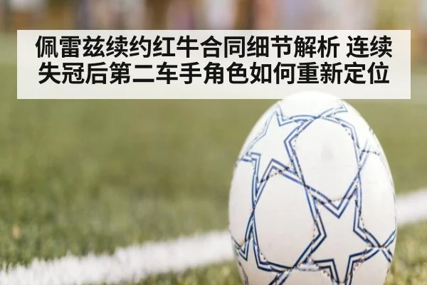 佩雷兹续约红牛合同细节解析 连续失冠后第二车手角色如何重新定位